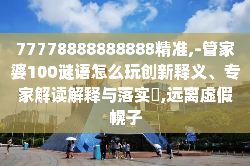 77778888888888精準(zhǔn),-管家婆100謎語(yǔ)怎么玩創(chuàng)新釋義、專家解讀解釋與落實(shí)?,遠(yuǎn)離虛假幌子