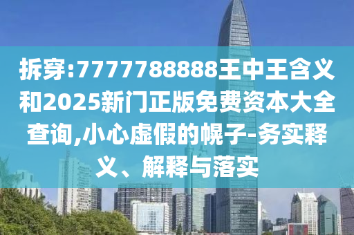 拆穿:7777788888王中王含義和2025新門正版免費資本大全查詢,小心虛假的幌子-務實釋義、解釋與落實