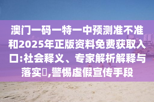 澳門一碼一特一中預測準不準和2025年正版資料免費獲取入口:社會釋義、專家解析解釋與落實?,警惕虛假宣傳手段