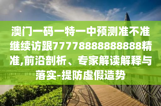 澳門一碼一特一中預測準不準繼續(xù)訪跟77778888888888精準,前沿剖析、專家解讀解釋與落實-提防虛假造勢