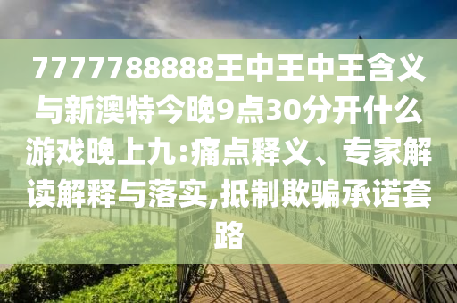 7777788888王中王中王含義與新澳特今晚9點30分開什么游戲晚上九:痛點釋義、專家解讀解釋與落實,抵制欺騙承諾套路
