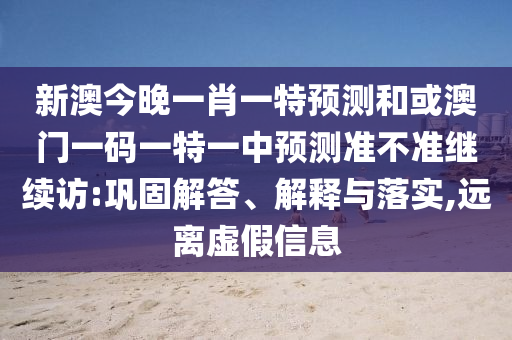 新澳今晚一肖一特預測和或澳門一碼一特一中預測準不準繼續訪:鞏固解答、解釋與落實,遠離虛假信息