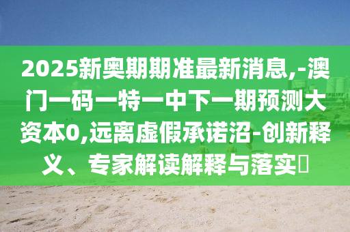 2025新奧期期準最新消息,-澳門一碼一特一中下一期預測大資本0,遠離虛假承諾沼-創新釋義、專家解讀解釋與落實?