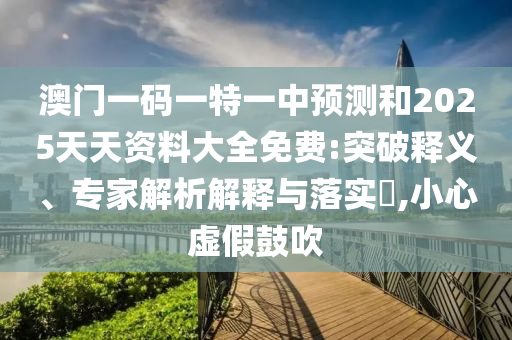 澳門一碼一特一中預測和2025天天資料大全免費:突破釋義、專家解析解釋與落實?,小心虛假鼓吹