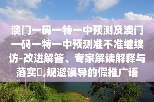 澳門一碼一特一中預(yù)測(cè)及澳門一碼一特一中預(yù)測(cè)準(zhǔn)不準(zhǔn)繼續(xù)訪-改進(jìn)解答、專家解讀解釋與落實(shí)?,規(guī)避誤導(dǎo)的假推廣語(yǔ)