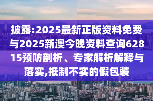 披露:2025最新正版資料免費與2025新澳今晚資料查詢62815預防剖析、專家解析解釋與落實,抵制不實的假包裝