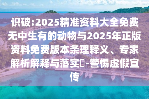 識破:2025精準(zhǔn)資料大全免費(fèi)無中生有的動物與2025年正版資料免費(fèi)版本條理釋義、專家解析解釋與落實(shí)?-警惕虛假宣傳