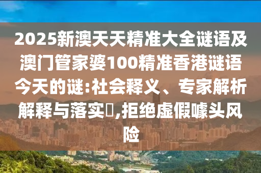 2025新澳天天精準大全謎語及澳門管家婆100精準香港謎語今天的謎:社會釋義、專家解析解釋與落實?,拒絕虛假噱頭風險