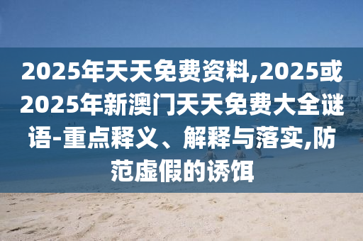 2025年天天免費資料,2025或2025年新澳門天天免費大全謎語-重點釋義、解釋與落實,防范虛假的誘餌