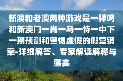 新澳和老澳兩種游戲是一樣嗎和新澳門一肖一馬一恃一中下一期預(yù)測(cè)和警惕虛假的假營(yíng)銷案-詳細(xì)解答、專家解讀解釋與落實(shí)
