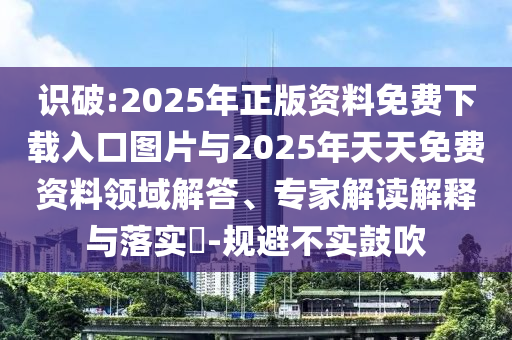 識破:2025年正版資料免費下載入口圖片與2025年天天免費資料領域解答、專家解讀解釋與落實?-規避不實鼓吹