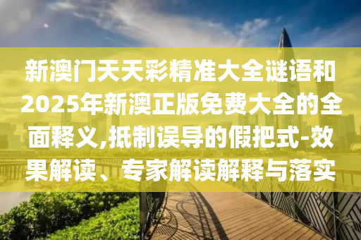 新澳門天天彩精準大全謎語和2025年新澳正版免費大全的全面釋義,抵制誤導的假把式-效果解讀、專家解讀解釋與落實