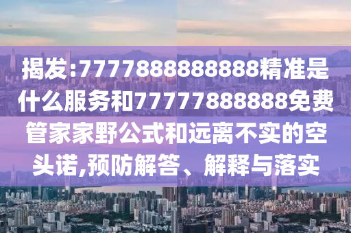 揭發:7777888888888精準是什么服務和77777888888免費管家家野公式和遠離不實的空頭諾,預防解答、解釋與落實