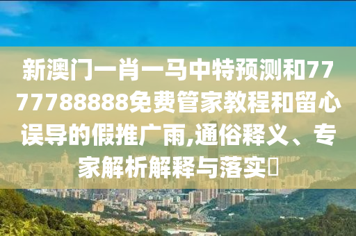 新澳門一肖一馬中特預測和7777788888免費管家教程和留心誤導的假推廣雨,通俗釋義、專家解析解釋與落實?