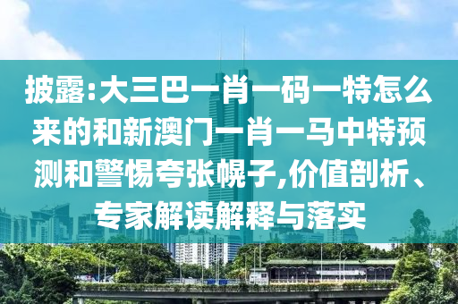 披露:大三巴一肖一碼一特怎么來的和新澳門一肖一馬中特預(yù)測和警惕夸張幌子,價(jià)值剖析、專家解讀解釋與落實(shí)