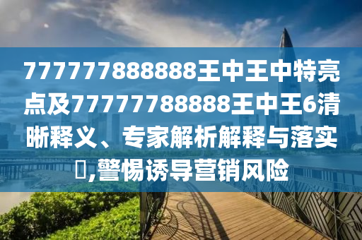 777777888888王中王中特亮點(diǎn)及77777788888王中王6清晰釋義、專(zhuān)家解析解釋與落實(shí)?,警惕誘導(dǎo)營(yíng)銷(xiāo)風(fēng)險(xiǎn)