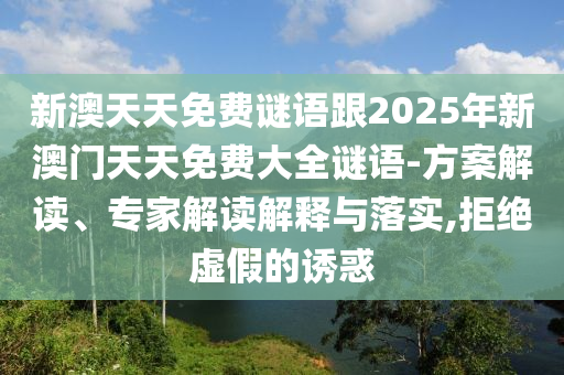 新澳天天免費謎語跟2025年新澳門天天免費大全謎語-方案解讀、專家解讀解釋與落實,拒絕虛假的誘惑