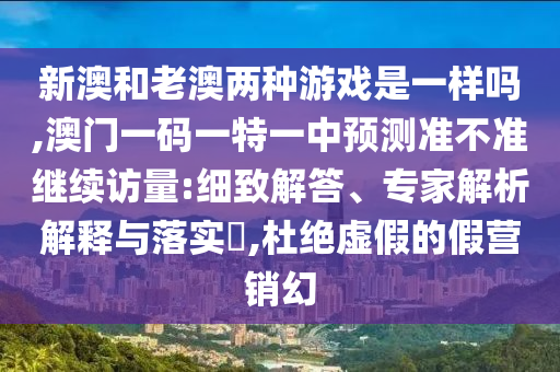 新澳和老澳兩種游戲是一樣嗎,澳門一碼一特一中預測準不準繼續訪量:細致解答、專家解析解釋與落實?,杜絕虛假的假營銷幻
