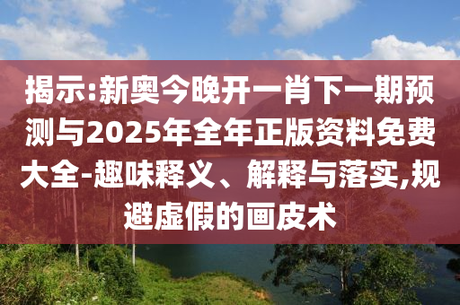 揭示:新奧今晚開(kāi)一肖下一期預(yù)測(cè)與2025年全年正版資料免費(fèi)大全-趣味釋義、解釋與落實(shí),規(guī)避虛假的畫皮術(shù)