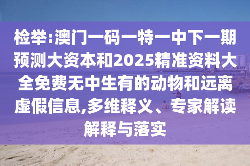 檢舉:澳門一碼一特一中下一期預測大資本和2025精準資料大全免費無中生有的動物和遠離虛假信息,多維釋義、專家解讀解釋與落實