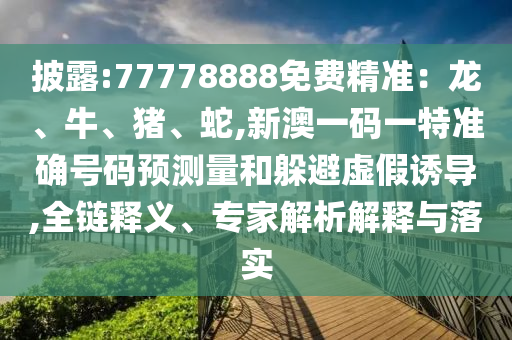 披露:77778888免費精準：龍、牛、豬、蛇,新澳一碼一特準確號碼預測量和躲避虛假誘導,全鏈釋義、專家解析解釋與落實