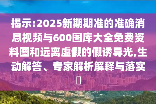揭示:2025新期期準(zhǔn)的準(zhǔn)確消息視頻與600圖庫大全免費資料圖和遠(yuǎn)離虛假的假誘導(dǎo)光,生動解答、專家解析解釋與落實?