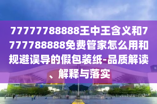 77777788888王中王含義和7777788888免費管家怎么用和規避誤導的假包裝紙-品質解讀、解釋與落實