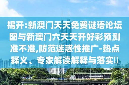 揭開:新澳門天天免費謎語論壇圖與新澳門六天天開好彩預測準不準,防范迷惑性推廣-熱點釋義、專家解讀解釋與落實?