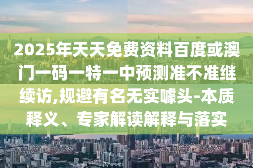 2025年天天免費資料百度或澳門一碼一特一中預測準不準繼續訪,規避有名無實噱頭-本質釋義、專家解讀解釋與落實