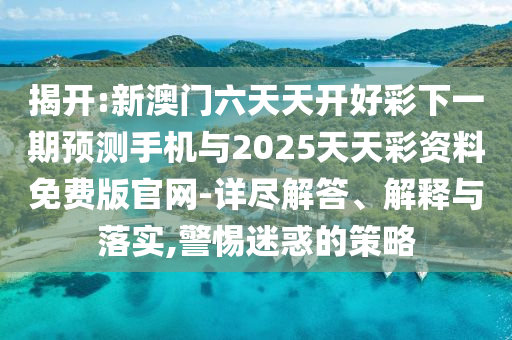 揭開:新澳門六天天開好彩下一期預測手機與2025天天彩資料免費版官網-詳盡解答、解釋與落實,警惕迷惑的策略