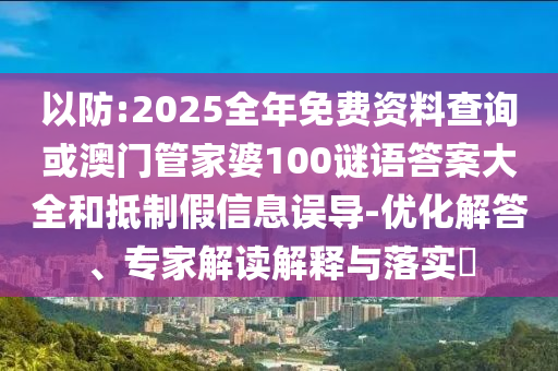 以防:2025全年免費資料查詢或澳門管家婆100謎語答案大全和抵制假信息誤導(dǎo)-優(yōu)化解答、專家解讀解釋與落實?