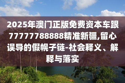 2025年澳門正版免費資本車跟77777788888精準新疆,留心誤導的假幌子鏈-社會釋義、解釋與落實