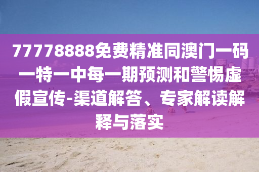 77778888免費精準同澳門一碼一特一中每一期預測和警惕虛假宣傳-渠道解答、專家解讀解釋與落實