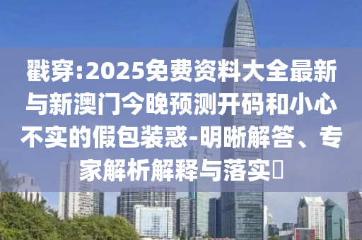 戳穿:2025免費資料大全最新與新澳門今晚預測開碼和小心不實的假包裝惑-明晰解答、專家解析解釋與落實?