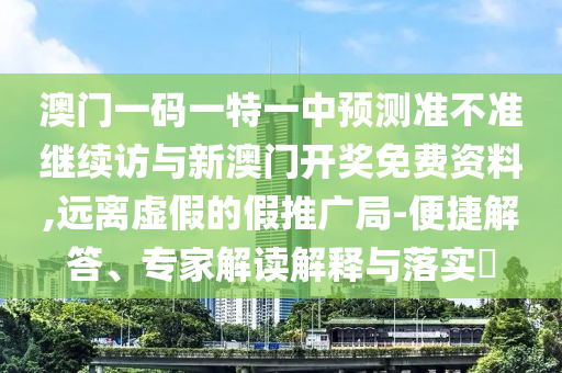 澳門一碼一特一中預測準不準繼續訪與新澳門開獎免費資料,遠離虛假的假推廣局-便捷解答、專家解讀解釋與落實?