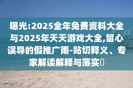 曝光:2025全年兔費資料大全與2025年天天游戲大全,留心誤導的假推廣雨-貼切釋義、專家解讀解釋與落實?