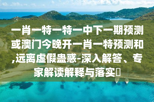 一肖一特一特一中下一期預(yù)測(cè)或澳門今晚開一肖一特預(yù)測(cè)和,遠(yuǎn)離虛假蠱惑-深入解答、專家解讀解釋與落實(shí)?