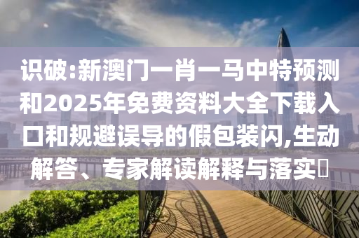 識破:新澳門一肖一馬中特預測和2025年免費資料大全下載入口和規避誤導的假包裝閃,生動解答、專家解讀解釋與落實?