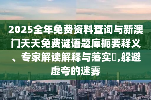 2025全年免費資料查詢與新澳門天天免費謎語題庫扼要釋義、專家解讀解釋與落實?,躲避虛夸的迷霧