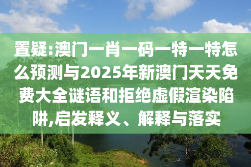 置疑:澳門一肖一碼一特一特怎么預測與2025年新澳門天天免費大全謎語和拒絕虛假渲染陷阱,啟發釋義、解釋與落實