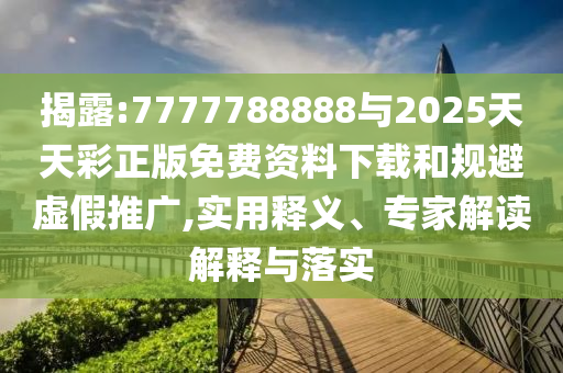 揭露:7777788888與2025天天彩正版免費資料下載和規(guī)避虛假推廣,實用釋義、專家解讀解釋與落實