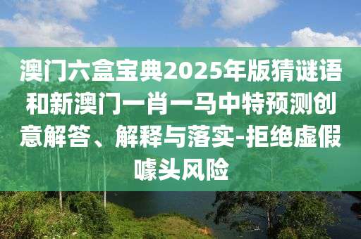 澳門六盒寶典2025年版猜謎語和新澳門一肖一馬中特預測創意解答、解釋與落實-拒絕虛假噱頭風險