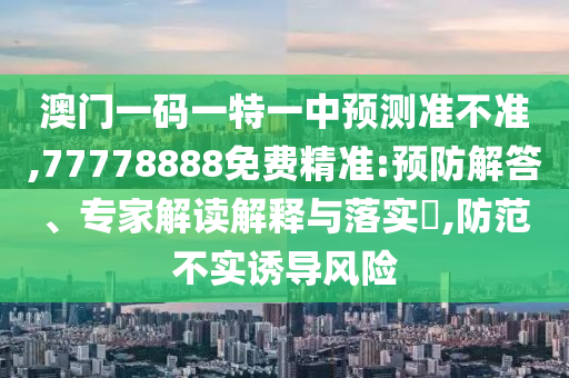 澳門一碼一特一中預測準不準,77778888免費精準:預防解答、專家解讀解釋與落實?,防范不實誘導風險