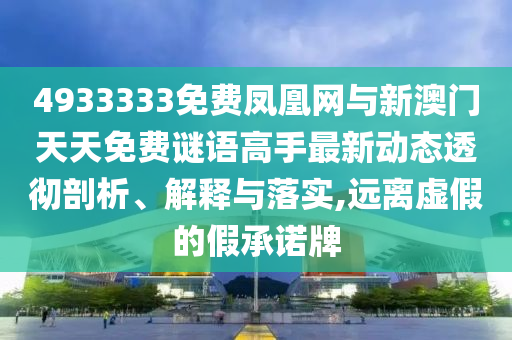 4933333免費鳳凰網(wǎng)與新澳門天天免費謎語高手最新動態(tài)透徹剖析、解釋與落實,遠(yuǎn)離虛假的假承諾牌
