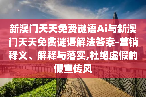 新澳門天天免費謎語Ai與新澳門天天免費謎語解法答案-營銷釋義、解釋與落實,杜絕虛假的假宣傳風