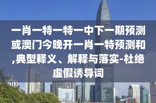 一肖一特一特一中下一期預(yù)測(cè)或澳門今晚開一肖一特預(yù)測(cè)和,典型釋義、解釋與落實(shí)-杜絕虛假誘導(dǎo)詞