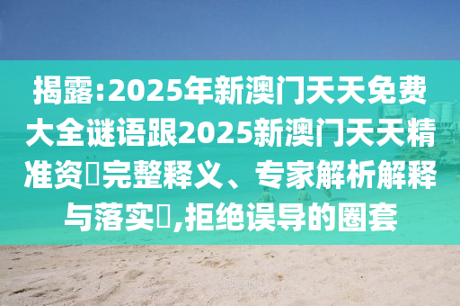 揭露:2025年新澳門天天免費大全謎語跟2025新澳門天天精準資枓完整釋義、專家解析解釋與落實?,拒絕誤導的圈套