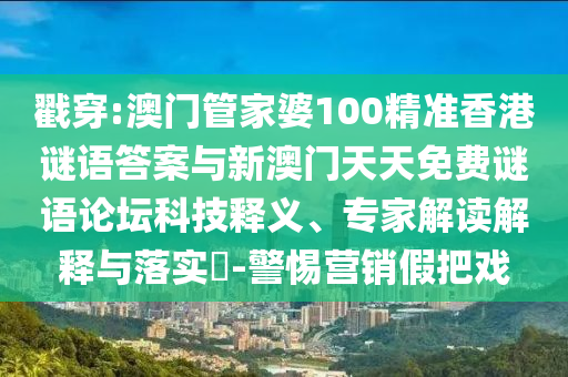 戳穿:澳門管家婆100精準香港謎語答案與新澳門天天免費謎語論壇科技釋義、專家解讀解釋與落實?-警惕營銷假把戲