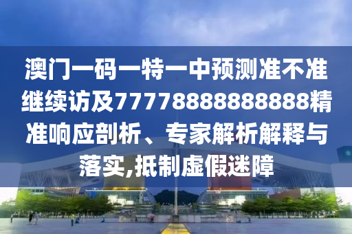 澳門一碼一特一中預測準不準繼續訪及77778888888888精準響應剖析、專家解析解釋與落實,抵制虛假迷障