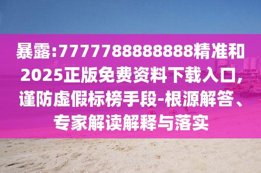 暴露:7777788888888精準和2025正版免費資料下載入口,謹防虛假標榜手段-根源解答、專家解讀解釋與落實